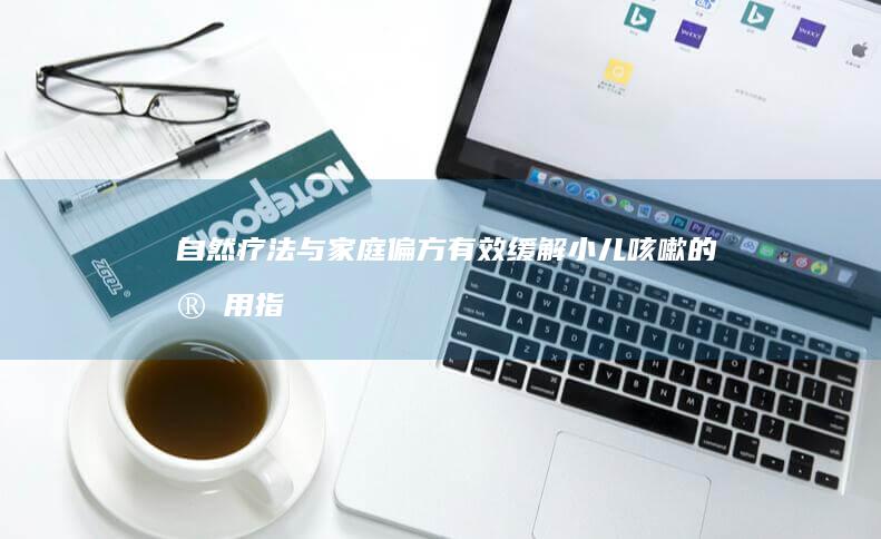 自然疗法与家庭偏方：有效缓解小儿咳嗽的实用指南