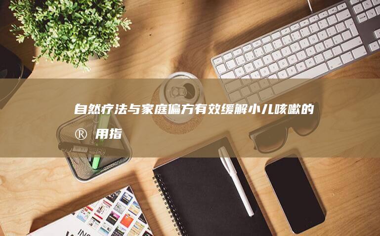 自然疗法与家庭偏方：有效缓解小儿咳嗽的实用指南